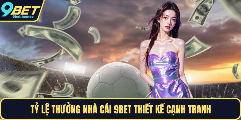 Tỷ lệ thưởng nhà cái 9BET thiết kế cạnh tranh